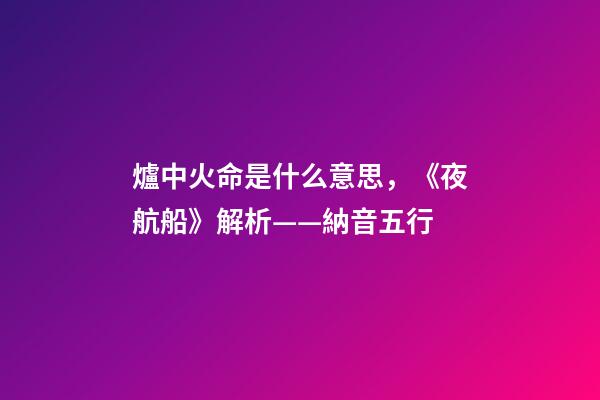 爐中火命是什么意思，《夜航船》解析(七)——納音五行(1)
