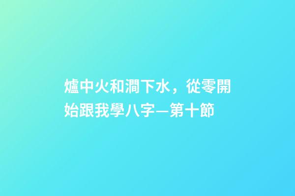 爐中火和澗下水，從零開始跟我學八字—第十節-第1張-觀點-玄機派