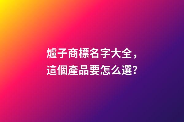 爐子商標名字大全，這個產品要怎么選？
