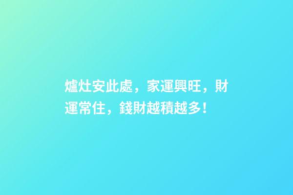 爐灶安此處，家運興旺，財運常住，錢財越積越多！