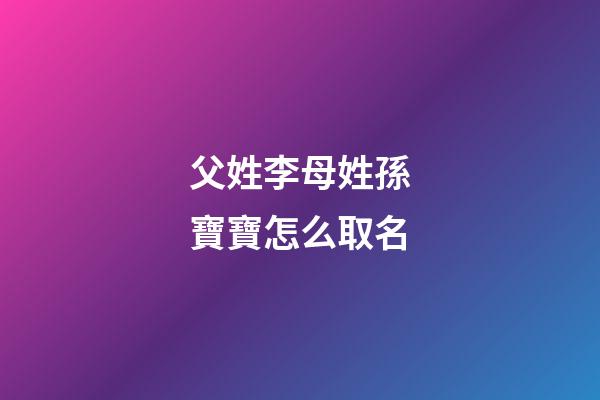父姓李母姓孫寶寶怎么取名(爸爸姓孫媽媽姓李叫什么名字好聽呢)-第1張-寶寶起名-玄機派
