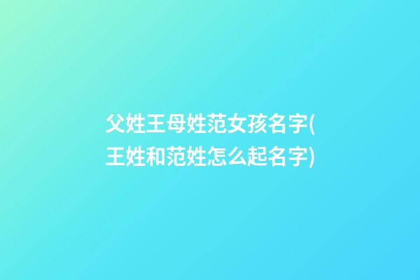 父姓王母姓范女孩名字(王姓和范姓怎么起名字)