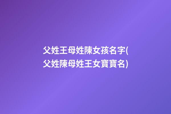 父姓王母姓陳女孩名字(父姓陳母姓王女寶寶名)