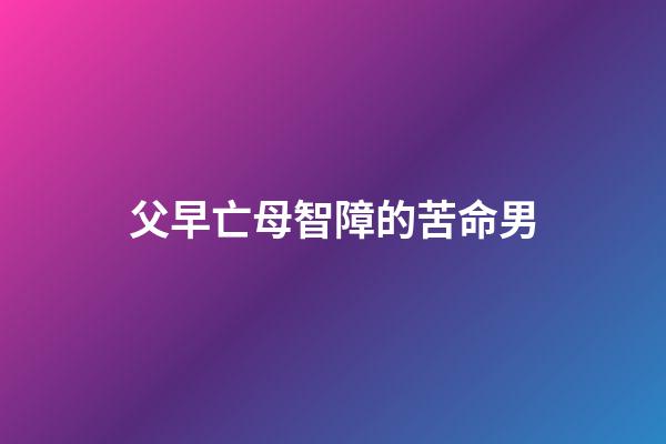 父早亡母智障的苦命男