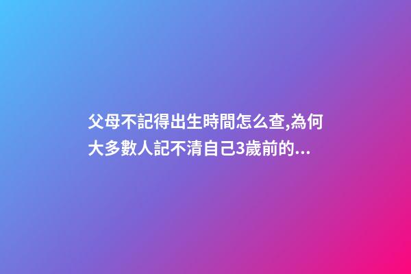 父母不記得出生時間怎么查,為何大多數人記不清自己3歲前的記憶-第1張-觀點-玄機派