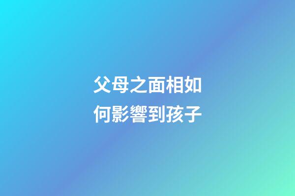 父母之面相如何影響到孩子