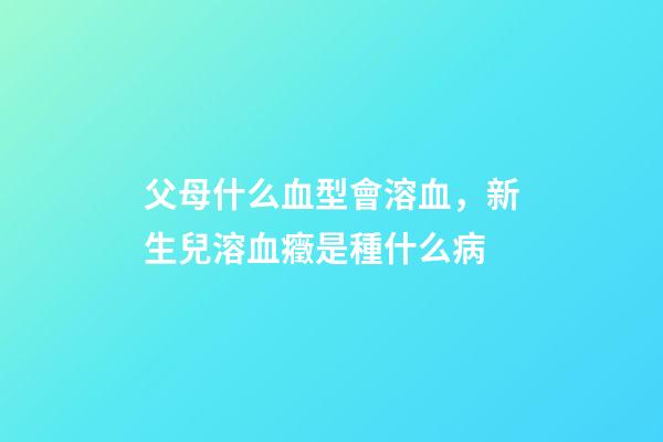 父母什么血型會溶血，新生兒溶血癥是種什么病-第1張-觀點-玄機派