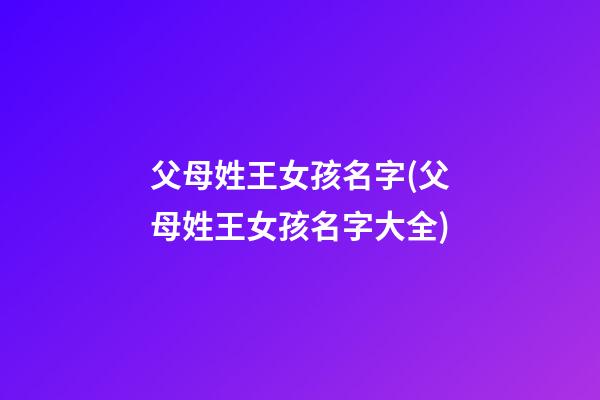父母姓王女孩名字(父母姓王女孩名字大全)