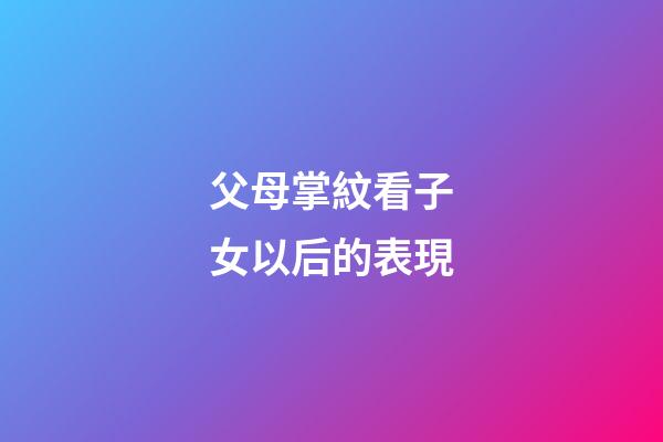 父母掌紋看子女以后的表現
