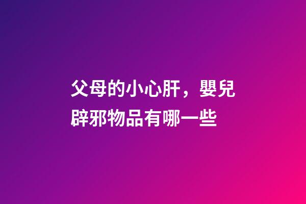 父母的小心肝，嬰兒辟邪物品有哪一些