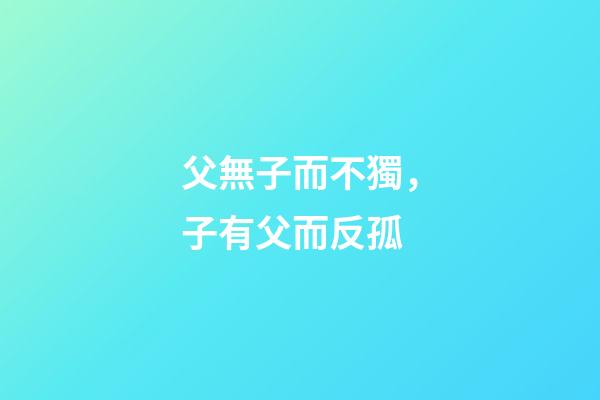 父無子而不獨，子有父而反孤