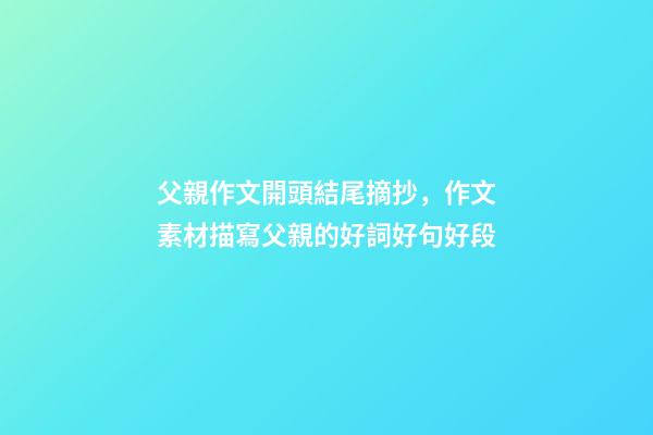 父親作文開頭結尾摘抄，作文素材描寫父親的好詞好句好段-第1張-觀點-玄機派