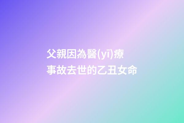 父親因為醫(yī)療事故去世的乙丑女命