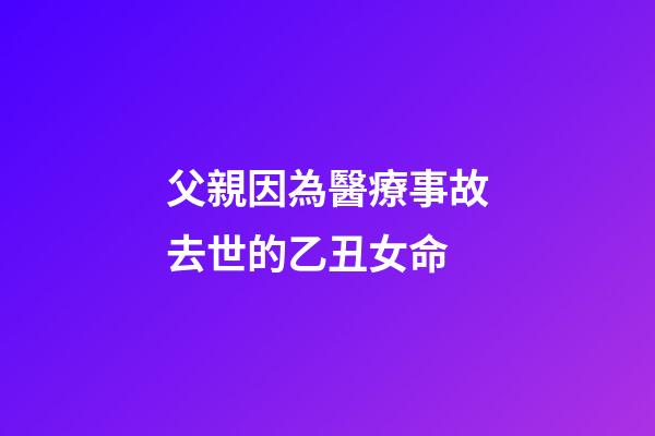 父親因為醫療事故去世的乙丑女命
