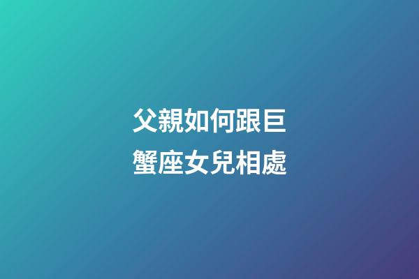 父親如何跟巨蟹座女兒相處-第1張-星座運勢-玄機派