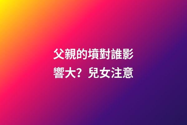 父親的墳對誰影響大？兒女注意