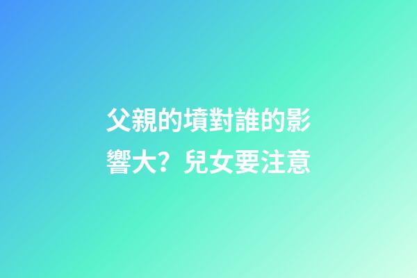 父親的墳對誰的影響大？兒女要注意