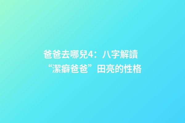 爸爸去哪兒4：八字解讀“潔癖爸爸”田亮的性格
