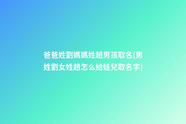 爸爸姓劉媽媽姓趙男孩取名(男姓劉女姓趙怎么給娃兒取名字)