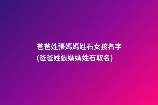 爸爸姓張媽媽姓石女孩名字(爸爸姓張媽媽姓石取名)