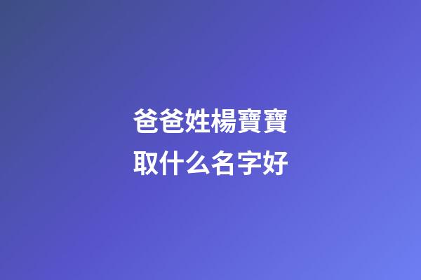 爸爸姓楊寶寶取什么名字好(爸爸姓楊寶寶取什么名字好一點(diǎn))-第1張-寶寶起名-玄機(jī)派
