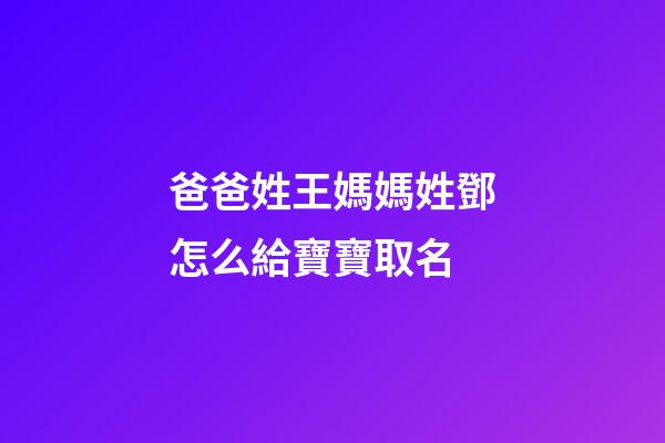爸爸姓王媽媽姓鄧怎么給寶寶取名(王姓和鄧姓組合取名)-第1張-寶寶起名-玄機派
