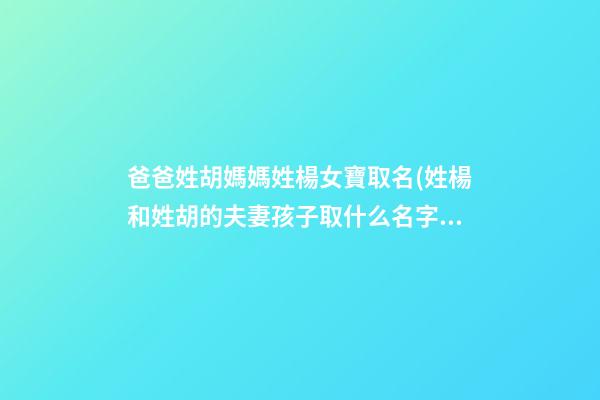 爸爸姓胡媽媽姓楊女寶取名(姓楊和姓胡的夫妻孩子取什么名字好聽)