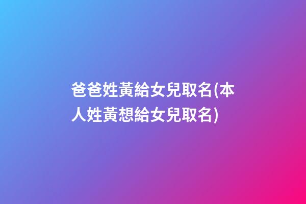 爸爸姓黃給女兒取名(本人姓黃想給女兒取名)