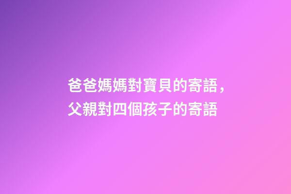 爸爸媽媽對寶貝的寄語，父親對四個孩子的寄語-第1張-觀點-玄機派
