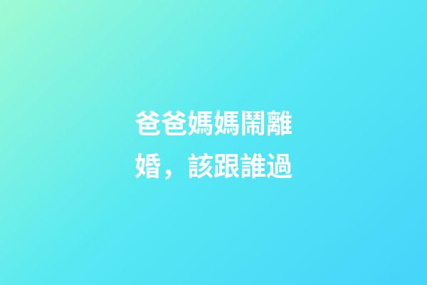 爸爸媽媽鬧離婚，該跟誰過