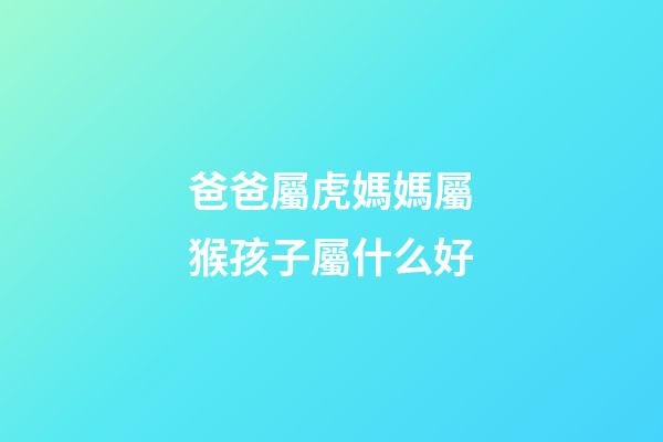 爸爸屬虎媽媽屬猴孩子屬什么好