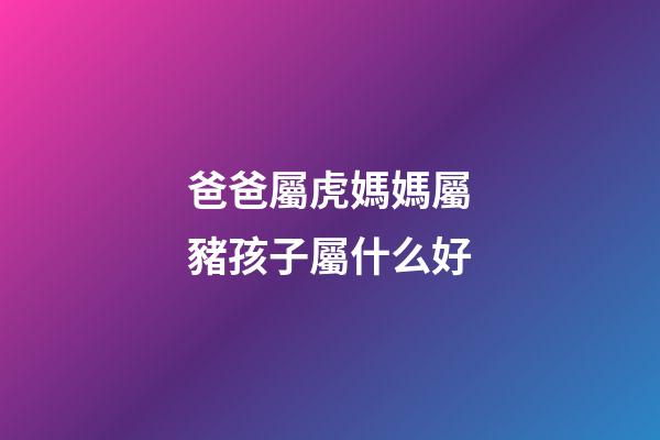 爸爸屬虎媽媽屬豬孩子屬什么好