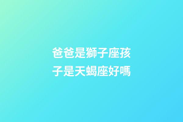 爸爸是獅子座孩子是天蝎座好嗎-第1張-星座運勢-玄機派