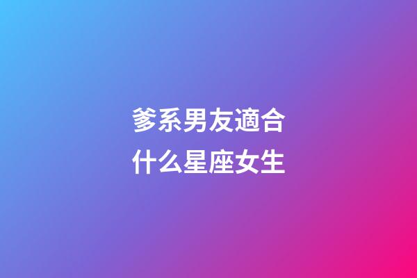 爹系男友適合什么星座女生-第1張-星座運勢-玄機派