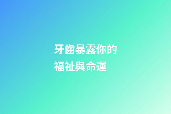 牙齒暴露你的福祉與命運
