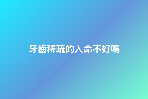 牙齒稀疏的人命不好嗎