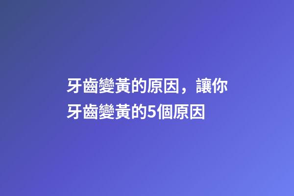 牙齒變黃的原因，讓你牙齒變黃的5個原因-第1張-觀點-玄機派