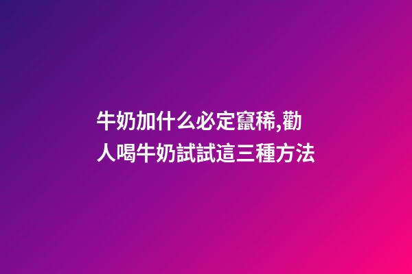 牛奶加什么必定竄稀,勸人喝牛奶試試這三種方法-第1張-觀點-玄機派