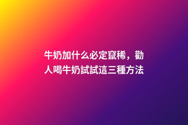 牛奶加什么必定竄稀，勸人喝牛奶試試這三種方法-第1張-觀點-玄機派