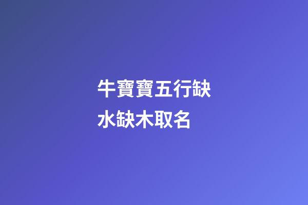 牛寶寶五行缺水缺木取名(牛寶寶五行缺水的名字)-第1張-寶寶起名-玄機派
