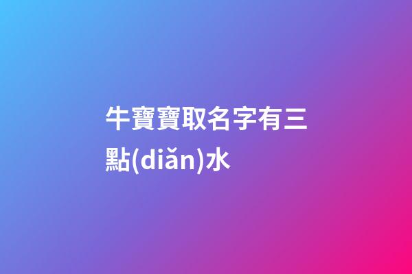 牛寶寶取名字有三點(diǎn)水(2023年牛寶寶三點(diǎn)水旁的名字)-第1張-寶寶起名-玄機(jī)派