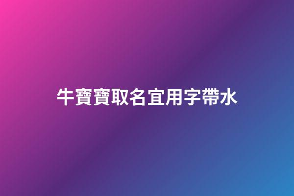 牛寶寶取名宜用字帶水(2023年牛寶寶帶水的名字)-第1張-寶寶起名-玄機派