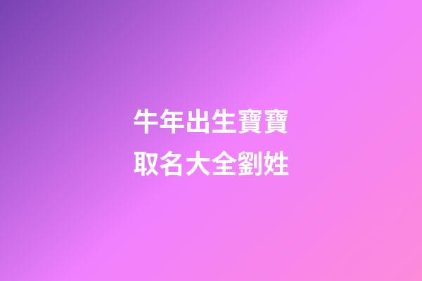 牛年出生寶寶取名大全劉姓(牛寶寶取名大全2023款劉姓)-第1張-寶寶起名-玄機(jī)派