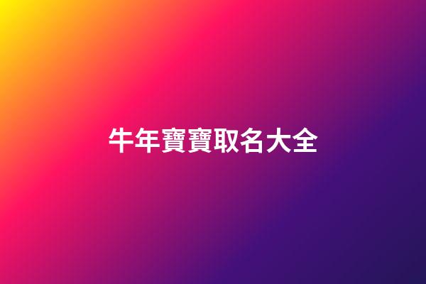 牛年寶寶取名大全(牛年寶寶取名大全2023款免費)-第1張-寶寶起名-玄機派