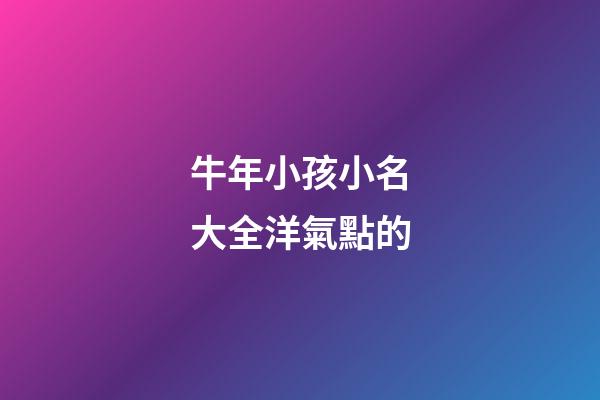 牛年小孩小名大全洋氣點的(牛年孩子的小名大全洋氣)-第1張-寶寶起名-玄機派