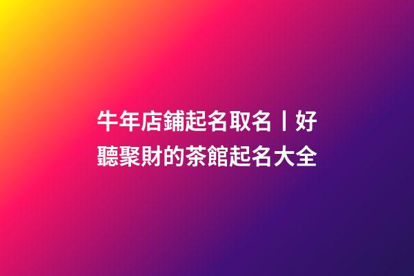 牛年店鋪起名取名丨好聽聚財的茶館起名大全-第1張-店鋪起名-玄機派