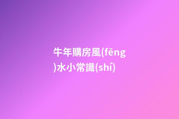 牛年購房風(fēng)水小常識(shí)