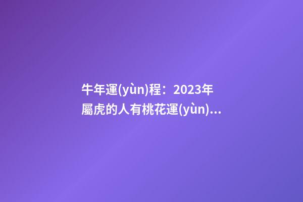 牛年運(yùn)程：2023年屬虎的人有桃花運(yùn)嗎