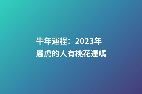 牛年運程：2023年屬虎的人有桃花運嗎