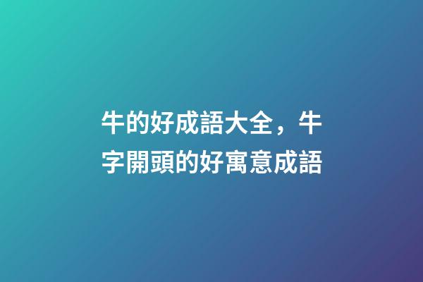 牛的好成語大全，牛字開頭的好寓意成語-第1張-觀點-玄機派